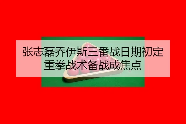 张志磊乔伊斯三番战日期初定 重拳战术备战成焦点