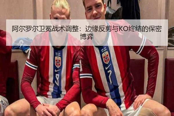阿尔罗尔卫冕战术调整：边缘反剪与KO终结的保密博弈